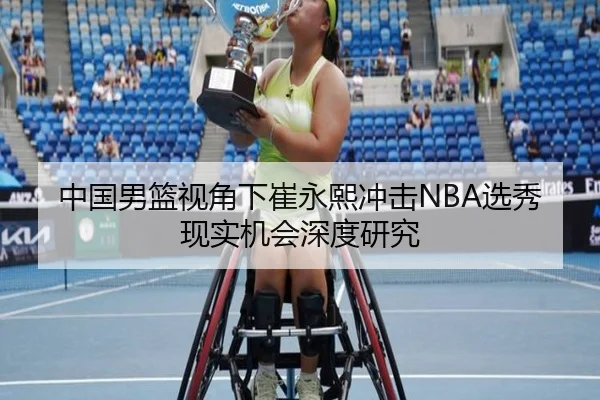 中国男篮视角下崔永熙冲击NBA选秀现实机会深度研究